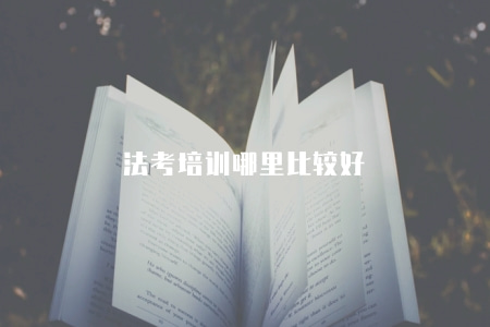 法考培訓哪里比較好（法考培訓機構排名及就業情況比較）