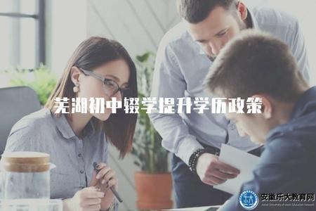 蕪湖初中輟學提升學歷政策(對于蕪湖地區初中輟學生如何提升學歷，有哪些相關政策）
