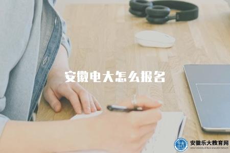 安徽電大怎么報名(2023安徽廣播電視大學報名指南) 安徽電大怎么報名(2023安徽廣播電視大學報名指南)