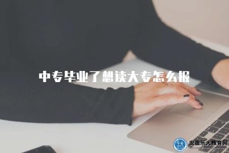 中專畢業了想讀大專怎么報(中專畢業升大專報名指南) 中專畢業了想讀大專怎么報(中專畢業升大專報名指南)