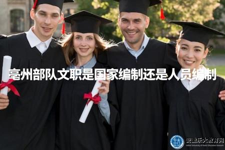 亳州部隊文職是國家編制還是人員編制（解析亳州部隊文職工作性質）