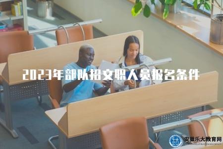 2023年部隊招文職人員的報名條件(2023年軍隊文職招聘要求) 2023年部隊招文職人員的報名條件(2023年軍隊文職招聘要求)