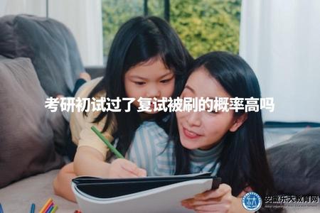 考研初試過了復試被刷的概率高嗎（考研初試合格后，復試被淘汰的概率是否較高）
