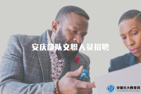 安慶部隊文職人員招聘(招聘公告) 安慶部隊文職人員招聘(招聘公告)