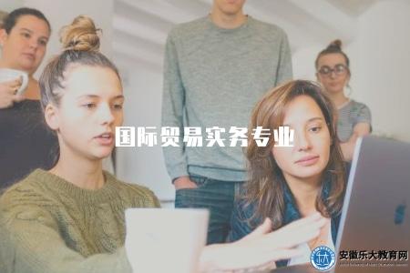 國際貿易實務專業（國際貿易實務專業的培養目標和就業方向）