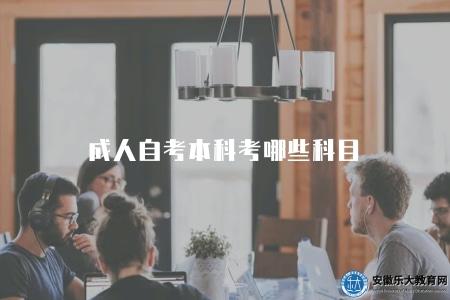 成人自考本科考哪些科目（成人自考本科學歷需要考哪些科目）