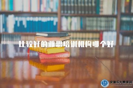 比較好的雅思培訓機構哪個好（選擇雅思機構的五點要素）