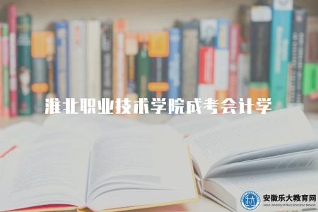 淮北職業技術學院成考會計學（2023淮職成人高考會計專業介紹）