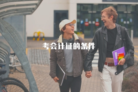 考會計證的條件(2023年會計從業資格考試報名條件和備考指南) 考會計證的條件(2023年會計從業資格考試報名條件和備考指南)
