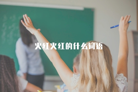 火紅火紅的什么詞語（用于形容火紅的其他詞語推薦）