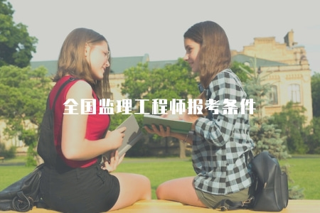 全國監理工程師報考條件(全國監理工程師報考需要滿足的條件) 全國監理工程師報考條件(全國監理工程師報考需要滿足的條件)