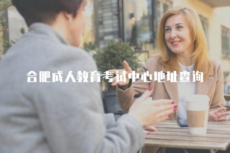 合肥成人教育考試中心地址查詢（合肥成人教育考試中心地址在哪里）