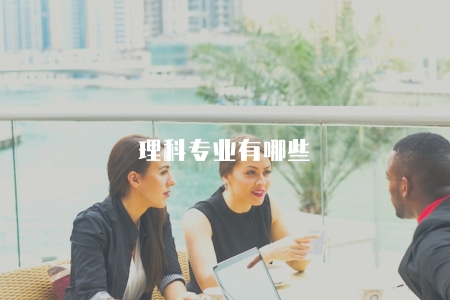 理科專業有哪些(2023年理工科類專業大全和就業前景) 理科專業有哪些(2023年理工科類專業大全和就業前景)