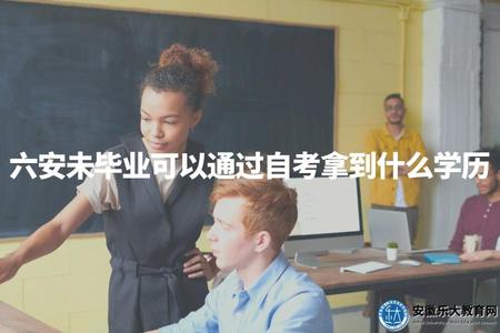 六安未畢業可以通過自考拿到什么學歷（六安自考未畢業可獲取學歷概述）