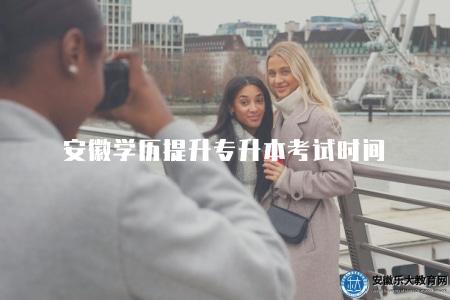 安徽學歷提升專升本考試時間（2023年安徽學歷提升專升本考試日期）