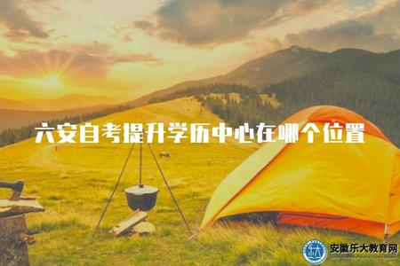六安自考提升學歷中心在哪個位置（指導找到六安自考提升學歷中心的具體位置）