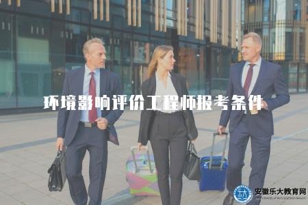 環境影響評價工程師報考條件(2023年考試報名條件和考前準備) 環境影響評價工程師報考條件(2023年考試報名條件和考前準備)