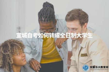 宣城自考如何轉成全日制大學生（宣城自考轉全日制要怎么做）