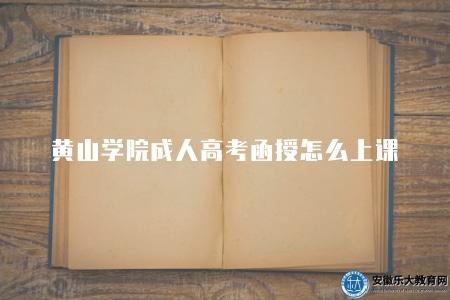黃山學院成人高考函授怎么上課（2023黃山學院成人高考函授教學方式）