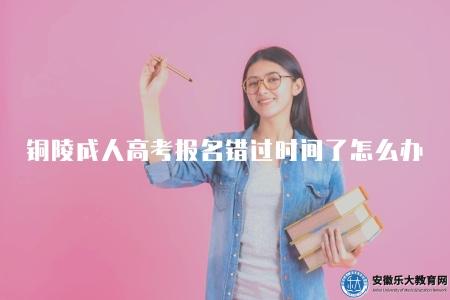 銅陵成人高考報名錯過時間了怎么辦（銅陵成人高考報名錯過時間了怎么辦）