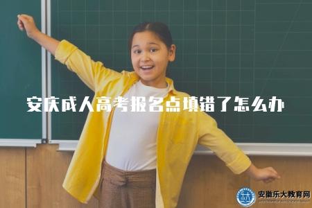 安慶成人高考報名點填錯了怎么辦（指導如何處理安慶成人高考報名點填寫錯誤的問題）