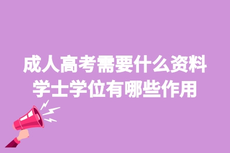 _報名成人高考需要什么資料？成人高考有學士學位嗎？學士學位有哪些作用？