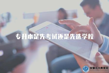 專升本是先考試還是先選學校（專升本的考試與錄取順序）