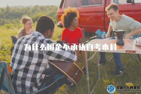 為什么國企不承認自考本科(國企對自考本科認可情況解析) 為什么國企不承認自考本科(國企對自考本科認可情況解析)