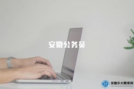 安徽公務員(2023最新招考信息及報名指南) 安徽公務員(2023最新招考信息及報名指南)