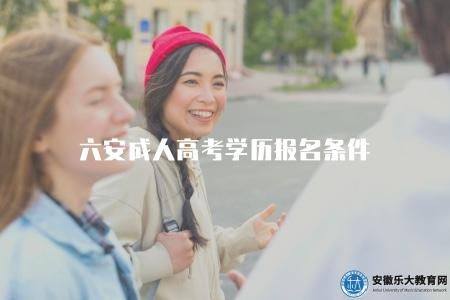 六安成人高考學歷報名條件（介紹六安地區成人高考學歷的報名條件）