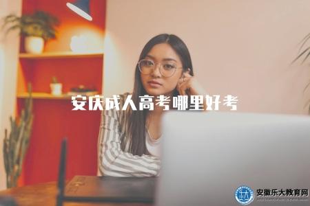 安慶成人高考哪里好考（了解安慶地區成人高考優質報考點）