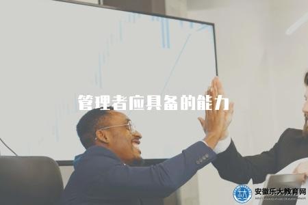 管理者應具備的能力（管理崗位所需的核心能力和素質要求）