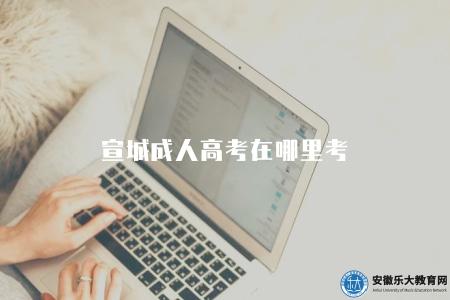 宣城成人高考在哪里考(考點及注意事項) 宣城成人高考在哪里考(考點及注意事項)