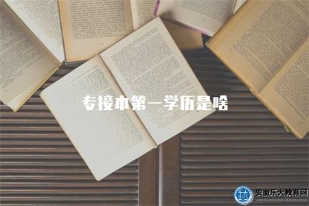 專接本第一學歷是啥（專接本教育中第一學歷的涵義與作用）