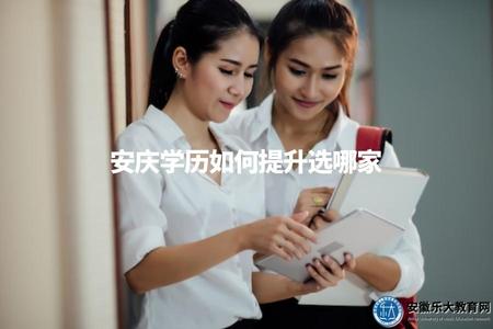 安慶學歷如何提升選哪家(安慶地區提升學歷應該選擇哪家機構）