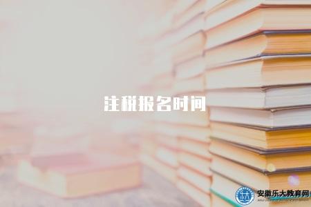 注稅報名時間(2023年注稅師考試報名時間及條件) 注稅報名時間(2023年注稅師考試報名時間及條件)