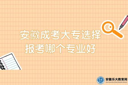 安徽成考大專選擇報考哪個專業好（有哪些專業可以報考）.jpg