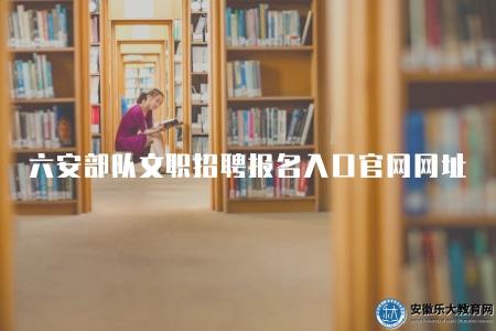 六安部隊文職招聘報名入口官網網址（快速報名通道）
