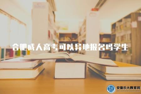 合肥成人高考可以異地報名嗎學生（合肥成人高考可以允許異地報名）
