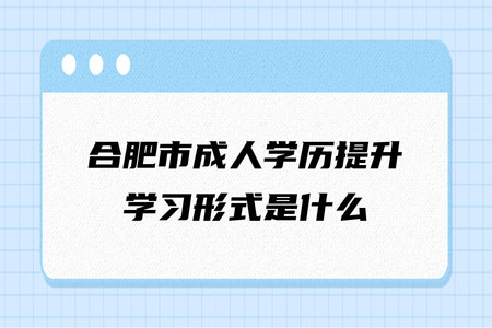 合肥市成人學歷提升學習形式是什么（屬于什么學歷）