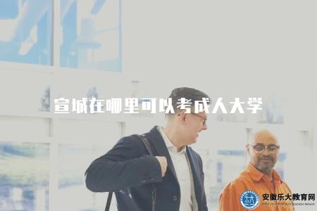 宣城在哪里可以考成人大學(宣城地區成人大學考點選擇) 宣城在哪里可以考成人大學(宣城地區成人大學考點選擇)
