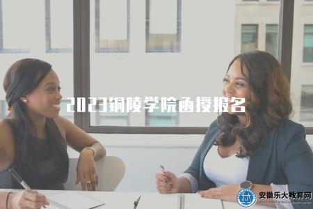 2023銅陵學院函授報名(報名將于9月4日開始) 2023銅陵學院函授報名(報名將于9月4日開始)