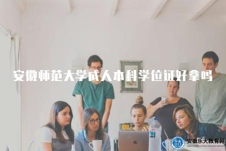 安徽師范大學成人本科學位證好拿嗎（相比之下比較好拿）