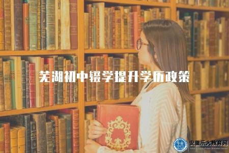蕪湖初中輟學提升學歷政策（有多種學歷提升途徑）