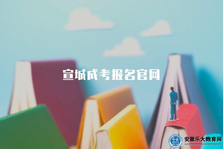 宣城成考報名官網（是獲取最新信息和完成報名的主要渠道）