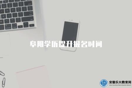 阜陽學歷提升報名時間（2023阜陽學歷提升報名時間及方式）