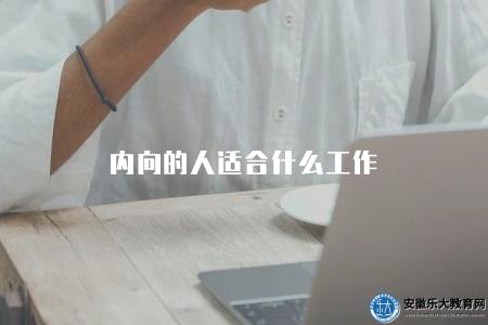 內向的人適合什么工作（內向性格的人適合從事的職業和工作環境）