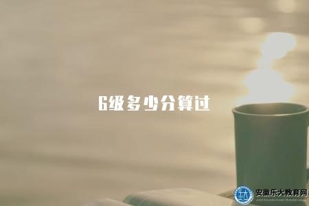 6級多少分算過（解釋英語六級考試合格分數線和成績評定標準）