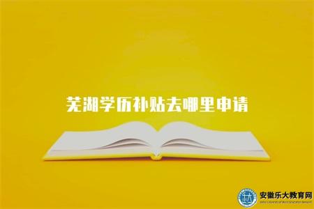 蕪湖學歷補貼去哪里申請(申請條件、補貼金額) 蕪湖學歷補貼去哪里申請(申請條件、補貼金額)