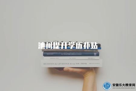 池州提升學歷補貼（池州學歷提升政策及補貼信息）